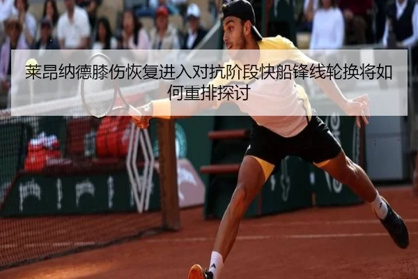 莱昂纳德膝伤恢复进入对抗阶段快船锋线轮换将如何重排探讨